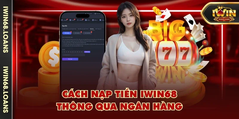 Cách nạp tiền IWIN68 thông qua ngân hàng
