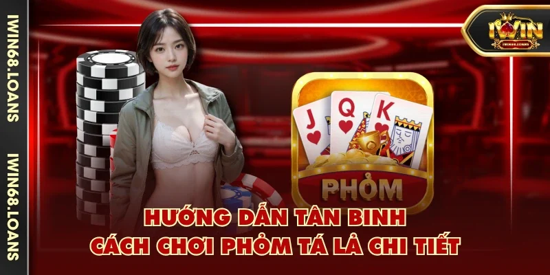 Hướng dẫn tân binh cách chơi Phỏm Tá Lả chi tiết