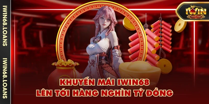 Khuyến mãi IWIN68 lên tới hàng nghìn tỷ đồng