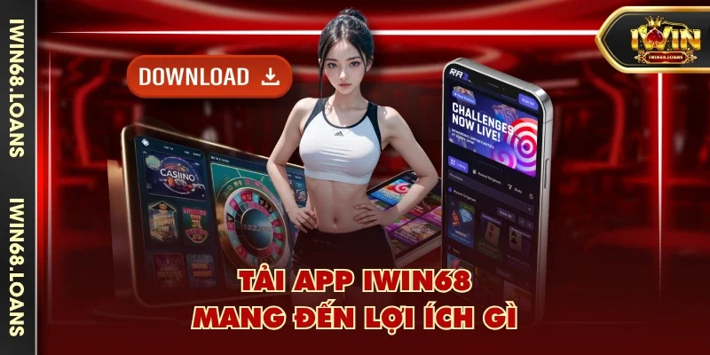 Tải app IWIN68 mang đến lợi ích gì